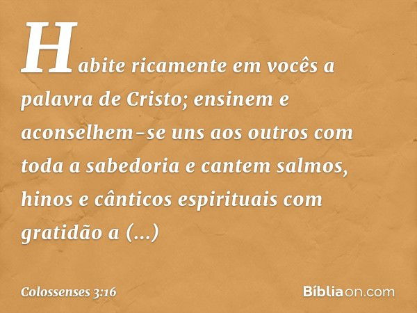 Habite ricamente em vocês a palavra de Cristo; ensinem e aconselhem-se uns aos outros com toda a sabedoria e cantem salmos, hinos e cânticos espirituais com gra