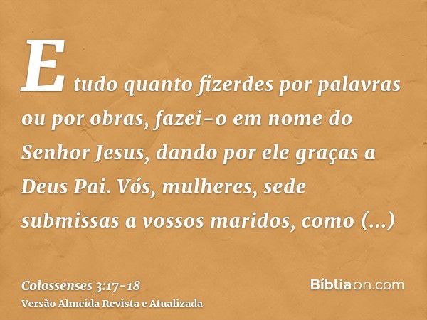 E tudo quanto fizerdes por palavras ou por obras, fazei-o em nome do Senhor Jesus, dando por ele graças a Deus Pai.Vós, mulheres, sede submissas a vossos marido