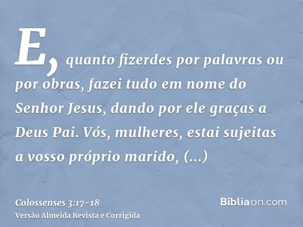 E, quanto fizerdes por palavras ou por obras, fazei tudo em nome do Senhor Jesus, dando por ele graças a Deus Pai.Vós, mulheres, estai sujeitas a vosso próprio 