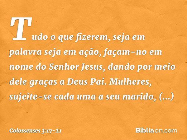 Tudo o que fizerem, seja em palavra seja em ação, façam-no em nome do Senhor Jesus, dando por meio dele graças a Deus Pai. Mulheres, sujeite-se cada uma a seu m