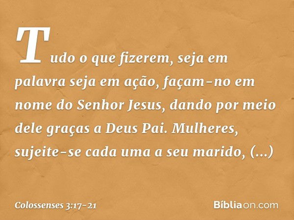 Tudo o que fizerem, seja em palavra seja em ação, façam-no em nome do Senhor Jesus, dando por meio dele graças a Deus Pai. Mulheres, sujeite-se cada uma a seu m