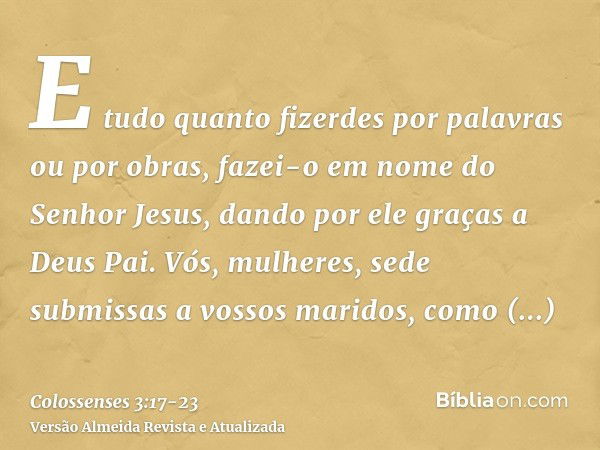 E tudo quanto fizerdes por palavras ou por obras, fazei-o em nome do Senhor Jesus, dando por ele graças a Deus Pai.Vós, mulheres, sede submissas a vossos marido