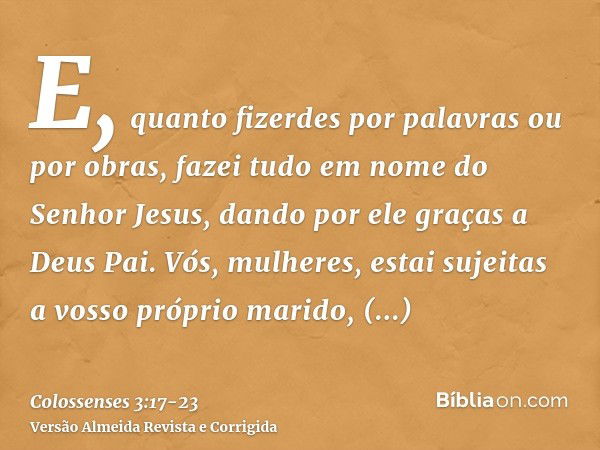 E, quanto fizerdes por palavras ou por obras, fazei tudo em nome do Senhor Jesus, dando por ele graças a Deus Pai.Vós, mulheres, estai sujeitas a vosso próprio 