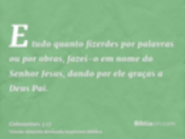 E tudo quanto fizerdes por palavras ou por obras, fazei-o em nome do Senhor Jesus, dando por ele graças a Deus Pai.