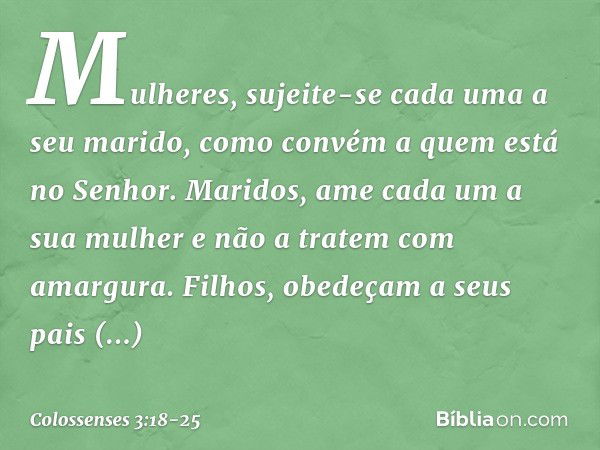 Mulheres, sujeite-se cada uma a seu marido, como convém a quem está no Senhor. Maridos, ame cada um a sua mulher e não a tratem com amargura. Filhos, obedeçam a