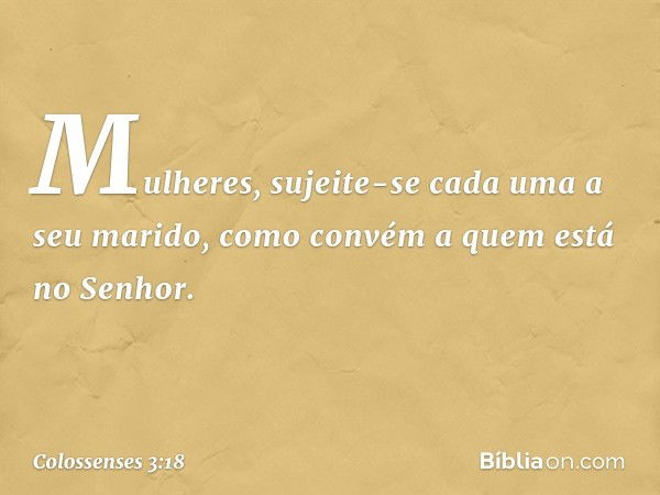 Mulheres, sujeite-se cada uma a seu marido, como convém a quem está no Senhor. -- Colossenses 3:18