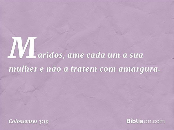 Maridos, ame cada um a sua mulher e não a tratem com amargura. -- Colossenses 3:19