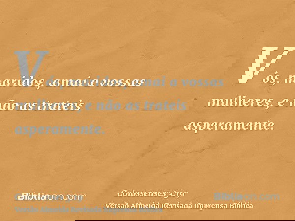 Vós, maridos, amai a vossas mulheres, e não as trateis asperamente.