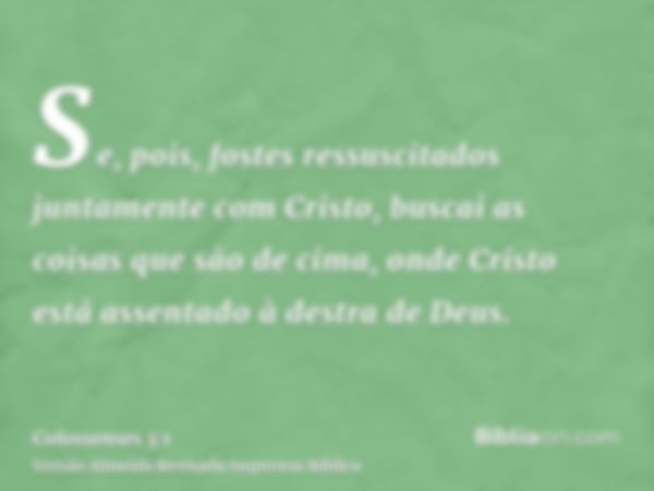 Se, pois, fostes ressuscitados juntamente com Cristo, buscai as coisas que são de cima, onde Cristo está assentado à destra de Deus.