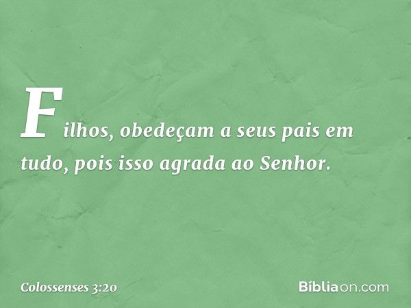 Filhos, obedeçam a seus pais em tudo, pois isso agrada ao Senhor. -- Colossenses 3:20