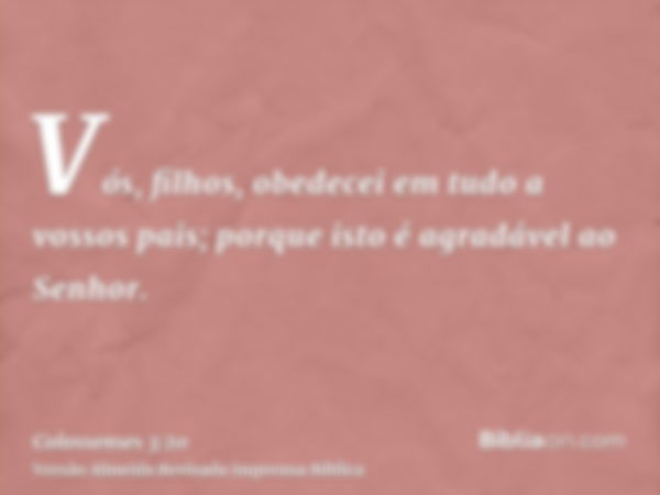 Vós, filhos, obedecei em tudo a vossos pais; porque isto é agradável ao Senhor.