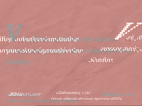 Vós, filhos, obedecei em tudo a vossos pais; porque isto é agradável ao Senhor.