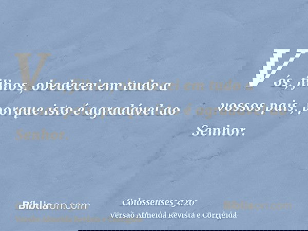 Vós, filhos, obedecei em tudo a vossos pais, porque isto é agradável ao Senhor.