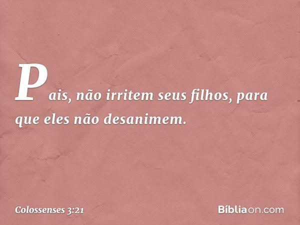 Pais, não irritem seus filhos, para que eles não desanimem. -- Colossenses 3:21