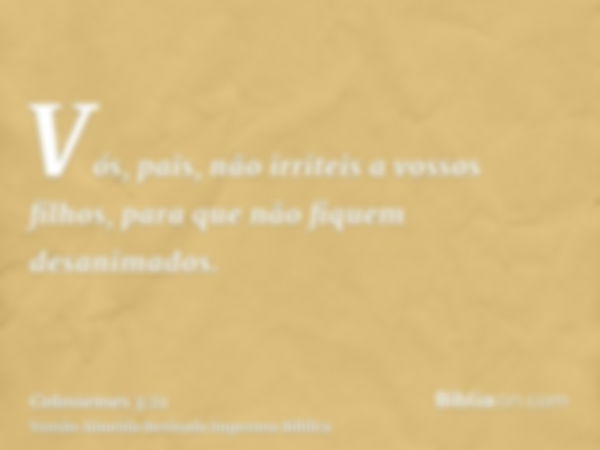 Vós, pais, não irriteis a vossos filhos, para que não fiquem desanimados.