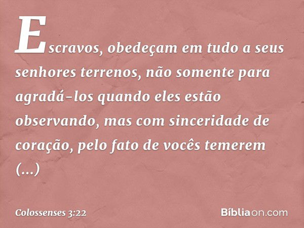 Escravos, obedeçam em tudo a seus senhores terrenos, não somente para agradá-los quando eles estão observando, mas com sinceridade de coração, pelo fato de você