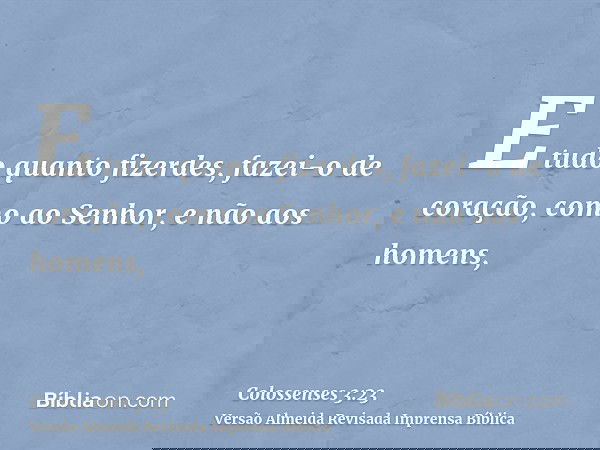 E tudo quanto fizerdes, fazei-o de coração, como ao Senhor, e não aos homens,