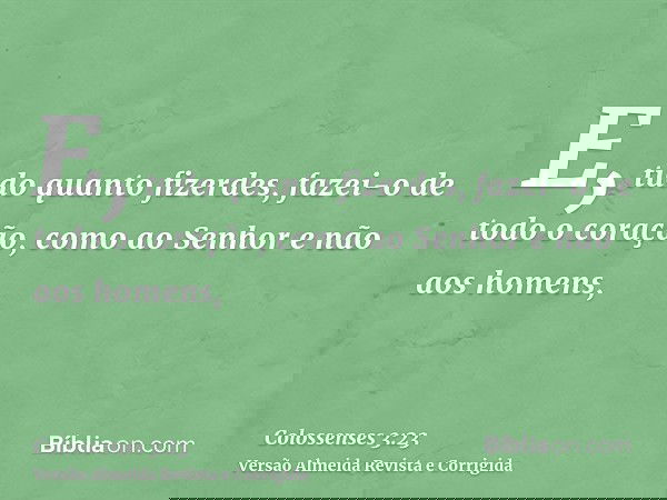 E, tudo quanto fizerdes, fazei-o de todo o coração, como ao Senhor e não aos homens,