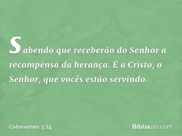 sabendo que receberão do Senhor a recompensa da herança. É a Cristo, o Senhor, que vocês estão servindo. -- Colossenses 3:24