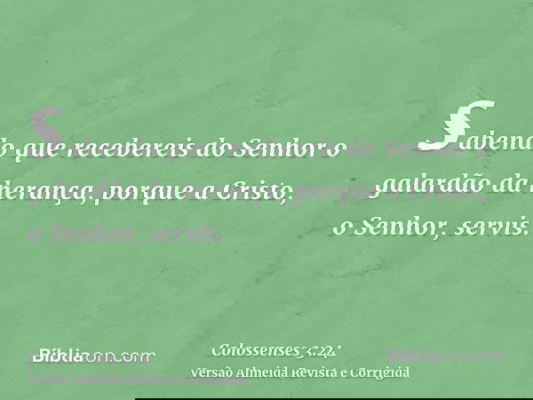 sabendo que recebereis do Senhor o galardão da herança, porque a Cristo, o Senhor, servis.