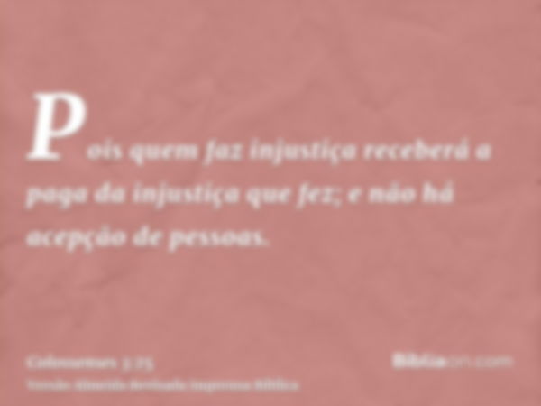 Pois quem faz injustiça receberá a paga da injustiça que fez; e não há acepção de pessoas.