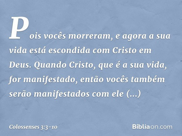 Pois vocês morreram, e agora a sua vida está escondida com Cristo em Deus. Quando Cristo, que é a sua vida, for manifestado, então vocês também serão manifestad