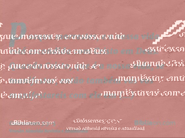 porque morrestes, e a vossa vida está escondida com Cristo em Deus.Quando Cristo, que é a nossa vida, se manifestar, então também vós vos manifestareis com ele