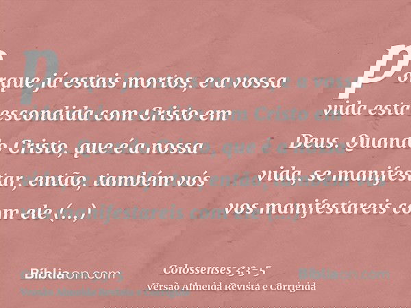 porque já estais mortos, e a vossa vida está escondida com Cristo em Deus.Quando Cristo, que é a nossa vida, se manifestar, então, também vós vos manifestareis