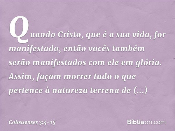 Quando Cristo, que é a sua vida, for manifestado, então vocês também serão manifestados com ele em glória. Assim, façam morrer tudo o que pertence à natureza te