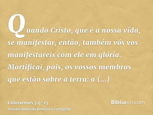 Quando Cristo, que é a nossa vida, se manifestar, então, também vós vos manifestareis com ele em glória.Mortificai, pois, os vossos membros que estão sobre a te