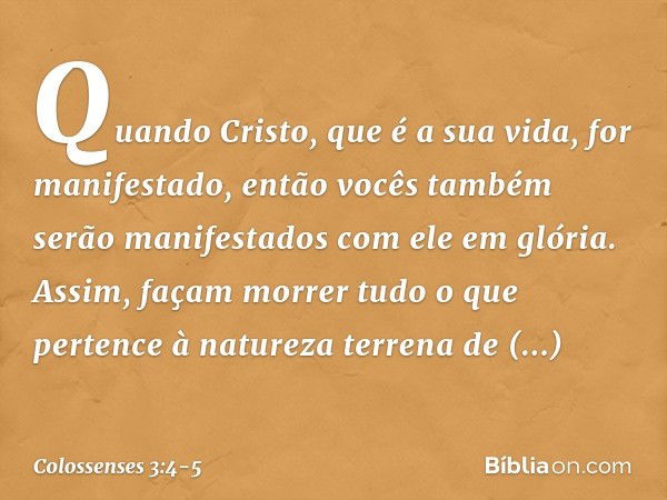 Quando Cristo, que é a sua vida, for manifestado, então vocês também serão manifestados com ele em glória. Assim, façam morrer tudo o que pertence à natureza te