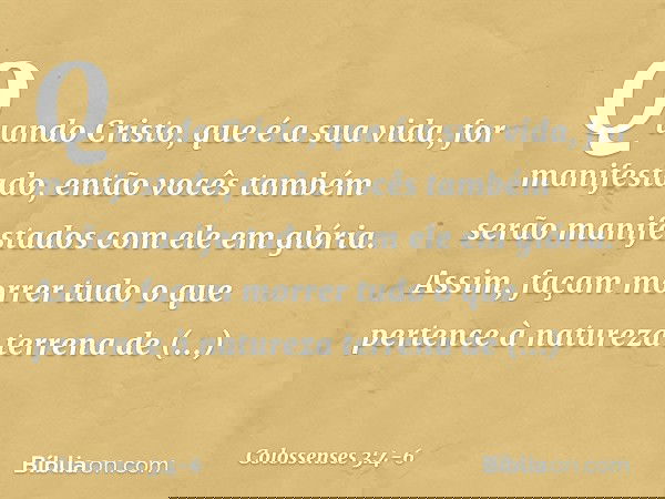 Quando Cristo, que é a sua vida, for manifestado, então vocês também serão manifestados com ele em glória. Assim, façam morrer tudo o que pertence à natureza te