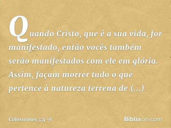 Quando Cristo, que é a sua vida, for manifestado, então vocês também serão manifestados com ele em glória. Assim, façam morrer tudo o que pertence à natureza te