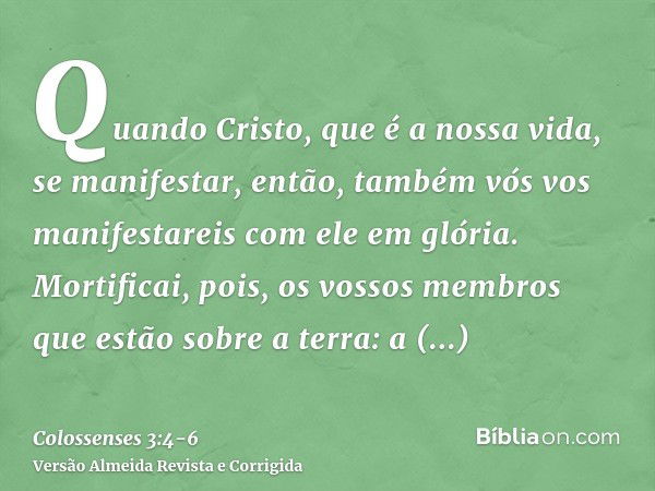 Quando Cristo, que é a nossa vida, se manifestar, então, também vós vos manifestareis com ele em glória.Mortificai, pois, os vossos membros que estão sobre a te