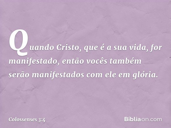 Quando Cristo, que é a sua vida, for manifestado, então vocês também serão manifestados com ele em glória. -- Colossenses 3:4