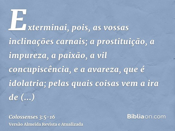 Exterminai, pois, as vossas inclinações carnais; a prostituição, a impureza, a paixão, a vil concupiscência, e a avareza, que é idolatria;pelas quais coisas vem