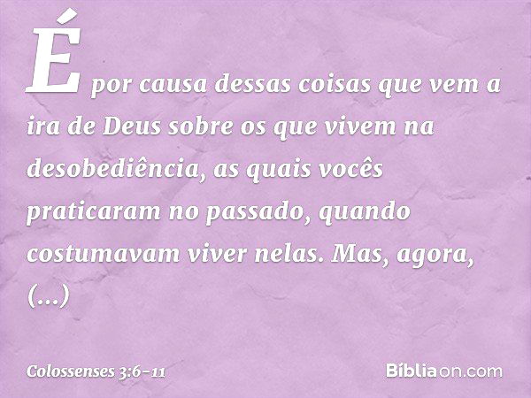 É por causa dessas coisas que vem a ira de Deus sobre os que vivem na desobediência, as quais vocês praticaram no passado, quando costumavam viver nelas. Mas, a