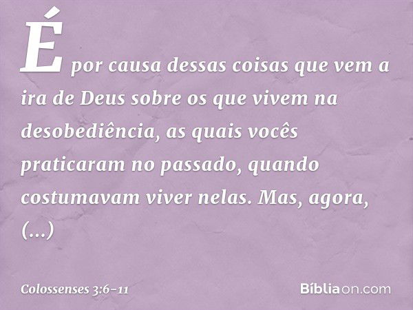 É por causa dessas coisas que vem a ira de Deus sobre os que vivem na desobediência, as quais vocês praticaram no passado, quando costumavam viver nelas. Mas, a