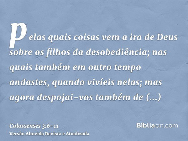 pelas quais coisas vem a ira de Deus sobre os filhos da desobediência;nas quais também em outro tempo andastes, quando vivíeis nelas;mas agora despojai-vos tamb