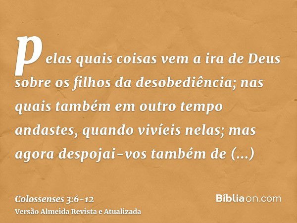 pelas quais coisas vem a ira de Deus sobre os filhos da desobediência;nas quais também em outro tempo andastes, quando vivíeis nelas;mas agora despojai-vos tamb