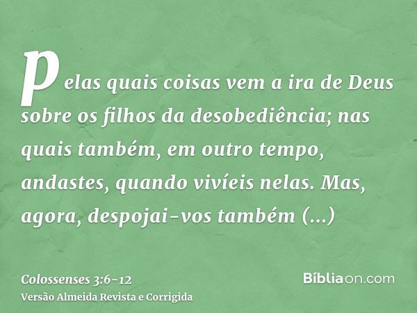 pelas quais coisas vem a ira de Deus sobre os filhos da desobediência;nas quais também, em outro tempo, andastes, quando vivíeis nelas.Mas, agora, despojai-vos 