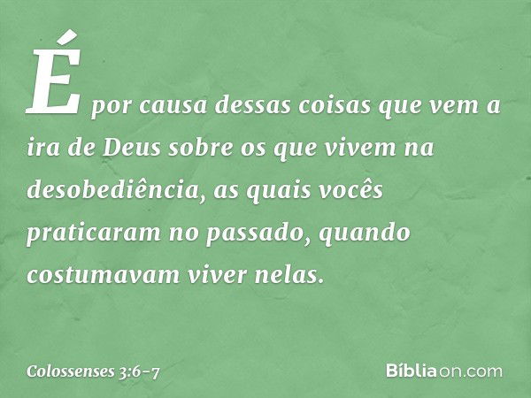 É por causa dessas coisas que vem a ira de Deus sobre os que vivem na desobediência, as quais vocês praticaram no passado, quando costumavam viver nelas. -- Col