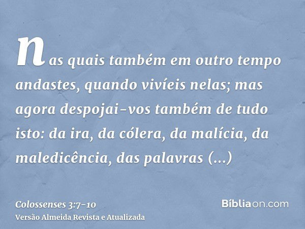 nas quais também em outro tempo andastes, quando vivíeis nelas;mas agora despojai-vos também de tudo isto: da ira, da cólera, da malícia, da maledicência, das p