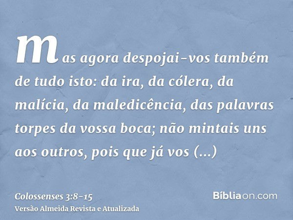 mas agora despojai-vos também de tudo isto: da ira, da cólera, da malícia, da maledicência, das palavras torpes da vossa boca;não mintais uns aos outros, pois q