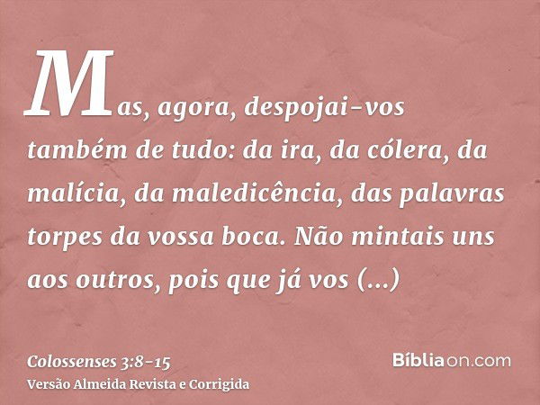 Mas, agora, despojai-vos também de tudo: da ira, da cólera, da malícia, da maledicência, das palavras torpes da vossa boca.Não mintais uns aos outros, pois que 