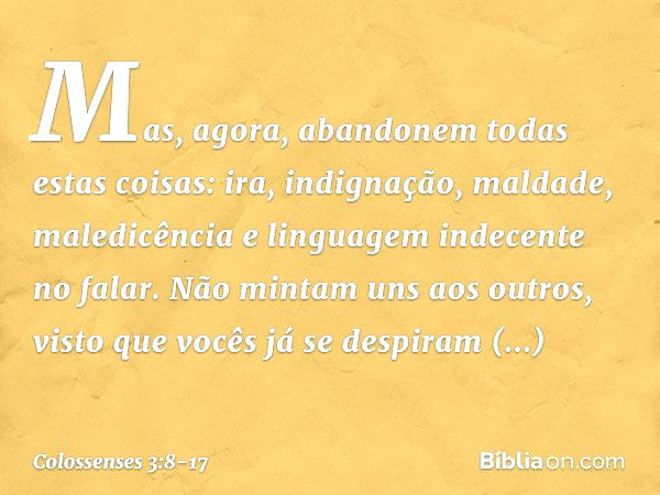 Mas, agora, abandonem todas estas coisas: ira, indignação, maldade, maledicência e linguagem indecente no falar. Não mintam uns aos outros, visto que vocês já s