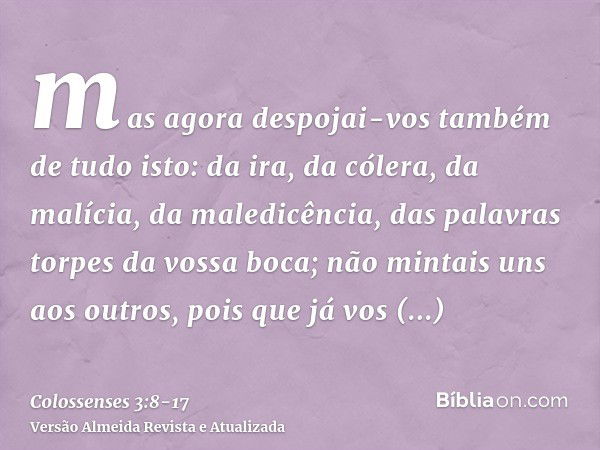 mas agora despojai-vos também de tudo isto: da ira, da cólera, da malícia, da maledicência, das palavras torpes da vossa boca;não mintais uns aos outros, pois q