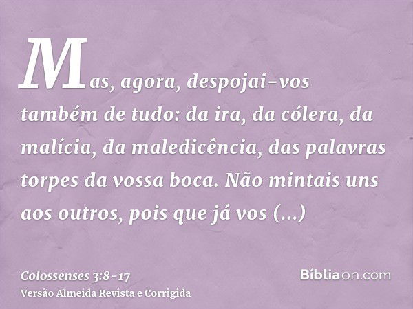 Mas, agora, despojai-vos também de tudo: da ira, da cólera, da malícia, da maledicência, das palavras torpes da vossa boca.Não mintais uns aos outros, pois que 