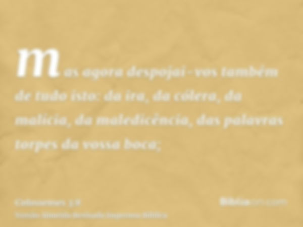 mas agora despojai-vos também de tudo isto: da ira, da cólera, da malícia, da maledicência, das palavras torpes da vossa boca;