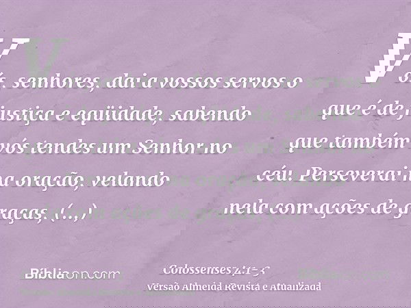 Vós, senhores, dai a vossos servos o que é de justiça e eqüidade, sabendo que também vós tendes um Senhor no céu.Perseverai na oração, velando nela com ações de